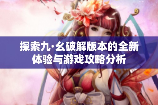 探索九·幺破解版本的全新体验与游戏攻略分析