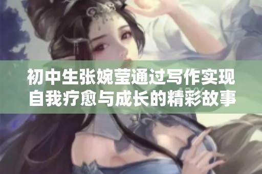 初中生张婉莹通过写作实现自我疗愈与成长的精彩故事