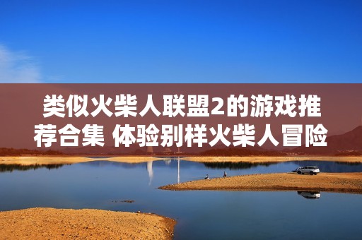 类似火柴人联盟2的游戏推荐合集 体验别样火柴人冒险乐趣与挑战