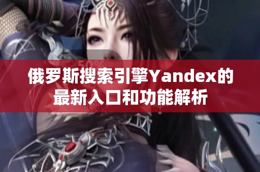 俄罗斯搜索引擎Yandex的最新入口和功能解析