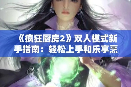 《疯狂厨房2》双人模式新手指南：轻松上手和乐享烹饪乐趣