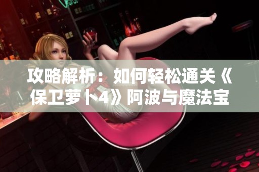 攻略解析：如何轻松通关《保卫萝卜4》阿波与魔法宝藏第83关干将挑战