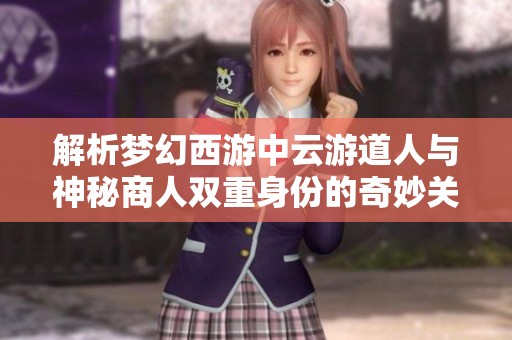 解析梦幻西游中云游道人与神秘商人双重身份的奇妙关系及挑战者角色的暗藏意义
