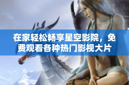 在家轻松畅享星空影院，免费观看各种热门影视大片