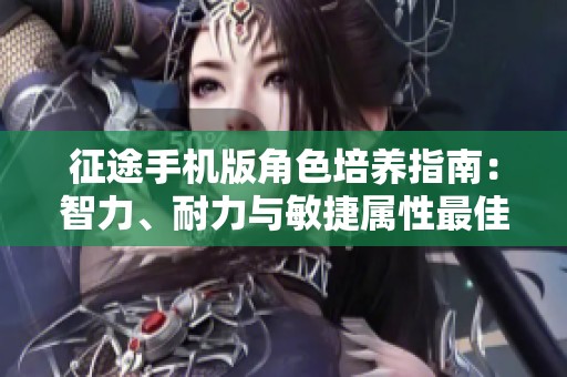 征途手机版角色培养指南：智力、耐力与敏捷属性最佳加点策略全面解析