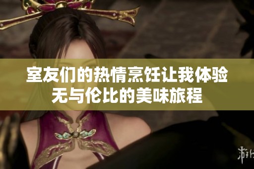室友们的热情烹饪让我体验无与伦比的美味旅程