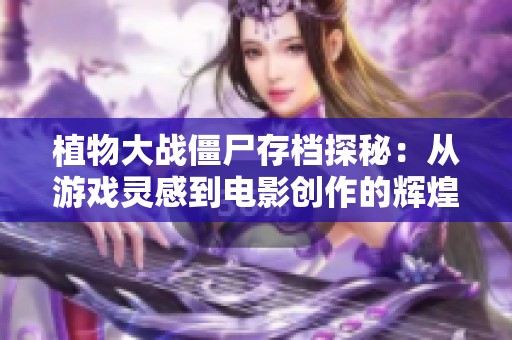植物大战僵尸存档探秘：从游戏灵感到电影创作的辉煌与沉寂之路