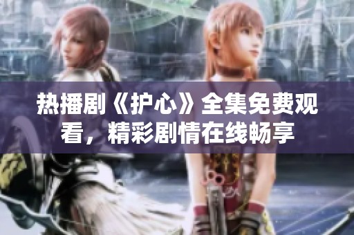 热播剧《护心》全集免费观看，精彩剧情在线畅享