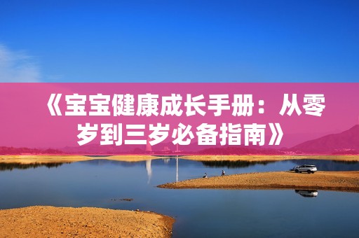 《宝宝健康成长手册：从零岁到三岁必备指南》