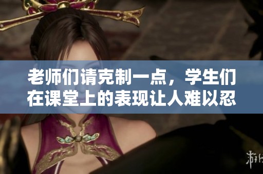 老师们请克制一点，学生们在课堂上的表现让人难以忍受的背后原因是什么