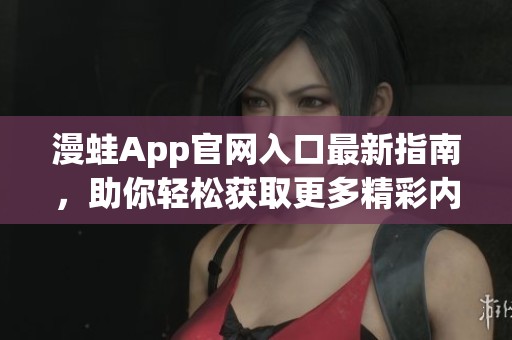 漫蛙App官网入口最新指南，助你轻松获取更多精彩内容