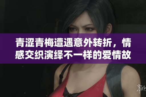 青涩青梅遭遇意外转折，情感交织演绎不一样的爱情故事