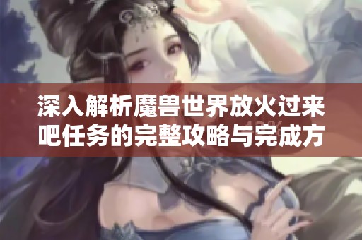 深入解析魔兽世界放火过来吧任务的完整攻略与完成方法分享
