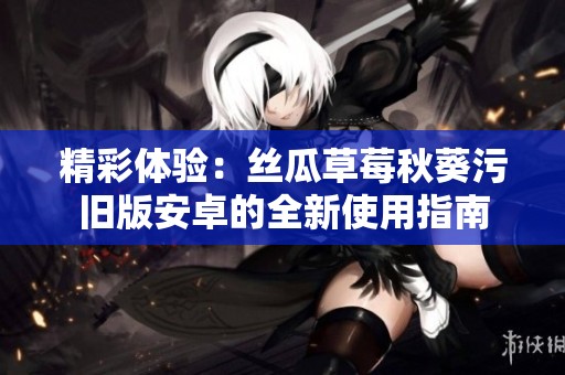 精彩体验：丝瓜草莓秋葵污旧版安卓的全新使用指南