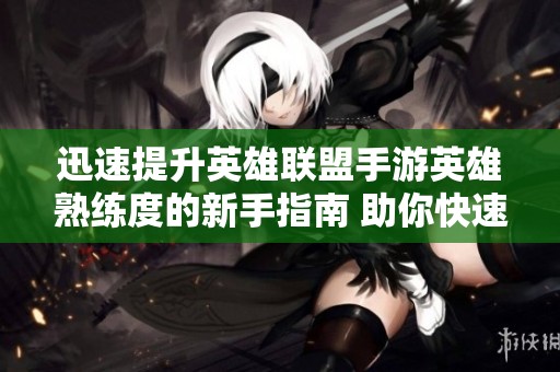 迅速提升英雄联盟手游英雄熟练度的新手指南 助你快速成长为顶尖玩家
