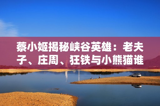 蔡小姬揭秘峡谷英雄：老夫子、庄周、狂铁与小熊猫谁能赢得她的心