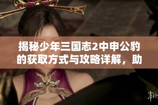 揭秘少年三国志2中申公豹的获取方式与攻略详解，助你轻松获得角色！