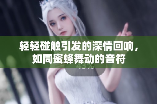 轻轻碰触引发的深情回响，如同蜜蜂舞动的音符