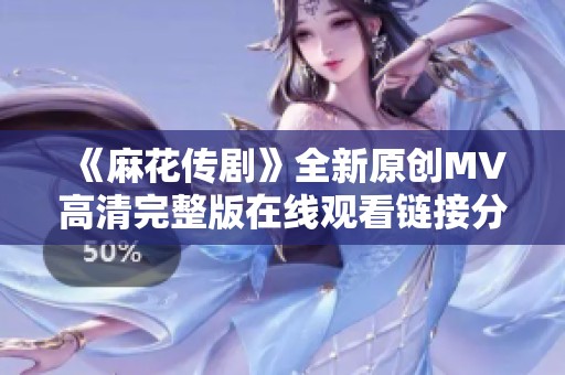 《麻花传剧》全新原创MV高清完整版在线观看链接分享