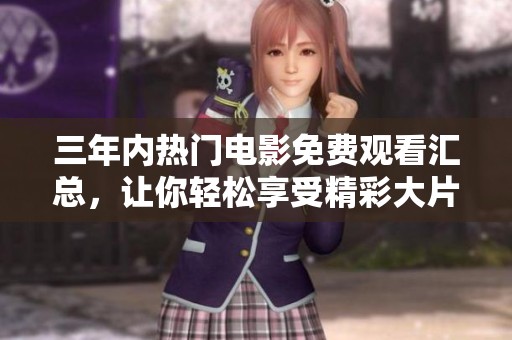 三年内热门电影免费观看汇总，让你轻松享受精彩大片体验