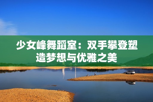 少女峰舞蹈室：双手攀登塑造梦想与优雅之美