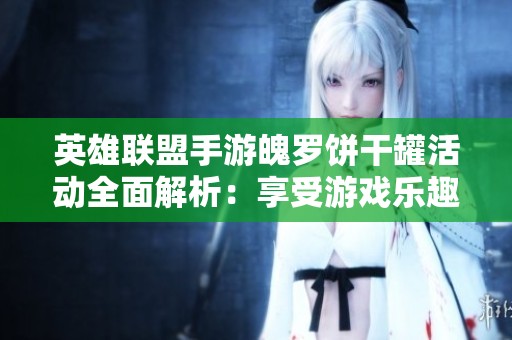 英雄联盟手游魄罗饼干罐活动全面解析：享受游戏乐趣与丰厚奖励获取方法