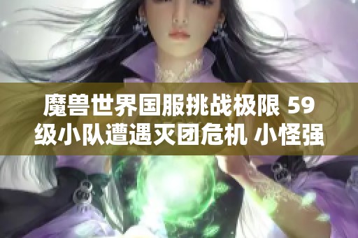 魔兽世界国服挑战极限 59级小队遭遇灭团危机 小怪强势来袭令人恐惧