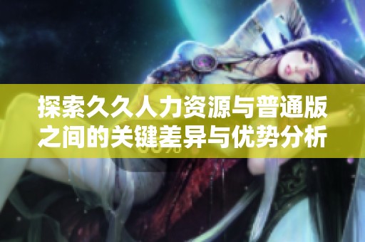 探索久久人力资源与普通版之间的关键差异与优势分析