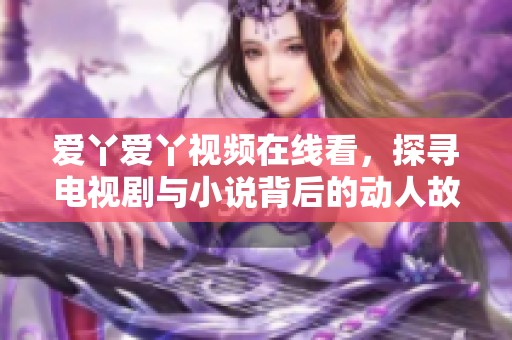 爱丫爱丫视频在线看，探寻电视剧与小说背后的动人故事
