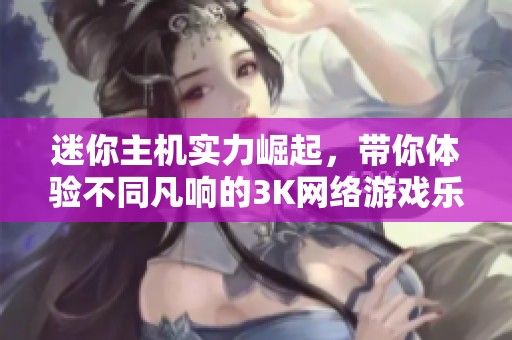 迷你主机实力崛起，带你体验不同凡响的3K网络游戏乐趣与激情