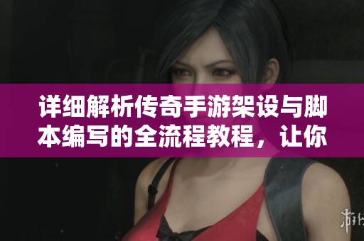 详细解析传奇手游架设与脚本编写的全流程教程，让你轻松打造专属游戏体验