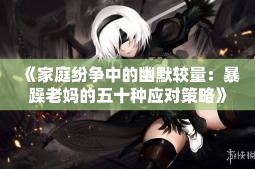 《家庭纷争中的幽默较量：暴躁老妈的五十种应对策略》