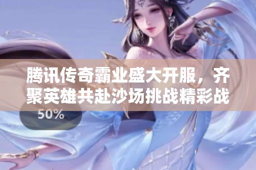 腾讯传奇霸业盛大开服，齐聚英雄共赴沙场挑战精彩战斗体验！
