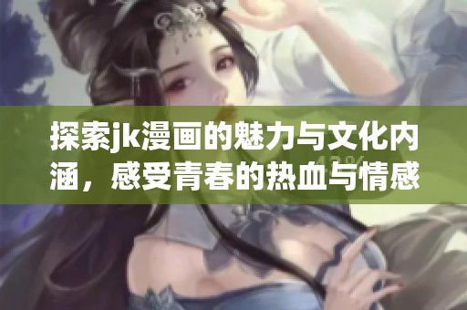 探索jk漫画的魅力与文化内涵，感受青春的热血与情感