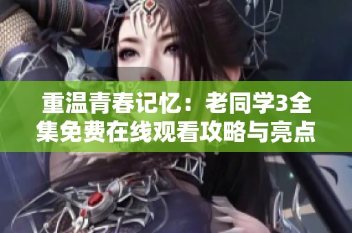 重温青春记忆：老同学3全集免费在线观看攻略与亮点分析