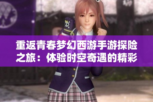 重返青春梦幻西游手游探险之旅：体验时空奇遇的精彩与魅力