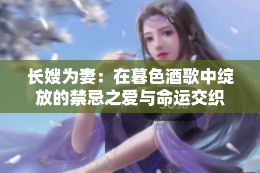 长嫂为妻：在暮色酒歌中绽放的禁忌之爱与命运交织