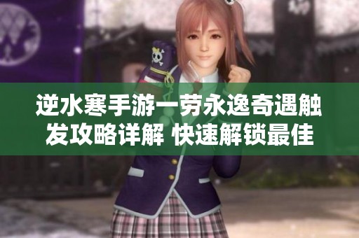 逆水寒手游一劳永逸奇遇触发攻略详解 快速解锁最佳游戏体验的秘诀