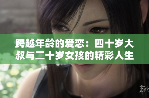 跨越年龄的爱恋：四十岁大叔与二十岁女孩的精彩人生故事