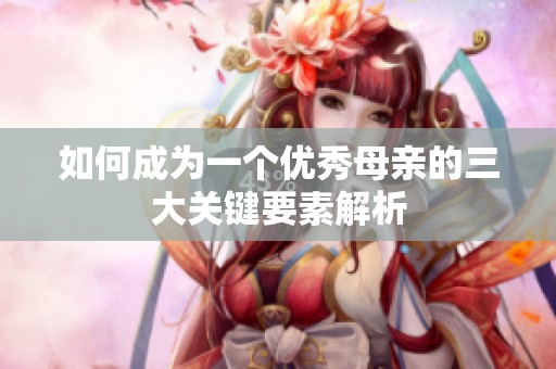 如何成为一个优秀母亲的三大关键要素解析
