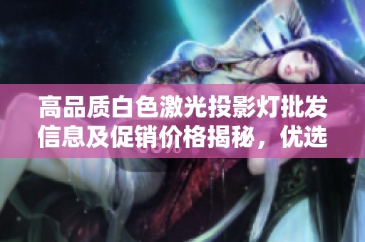 高品质白色激光投影灯批发信息及促销价格揭秘，优选产地与货重一览