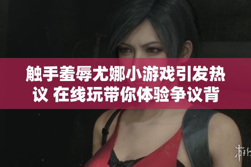 触手羞辱尤娜小游戏引发热议 在线玩带你体验争议背后的故事