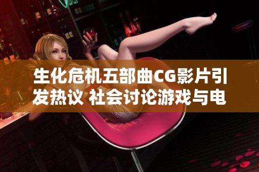 生化危机五部曲CG影片引发热议 社会讨论游戏与电影结合的未来发展