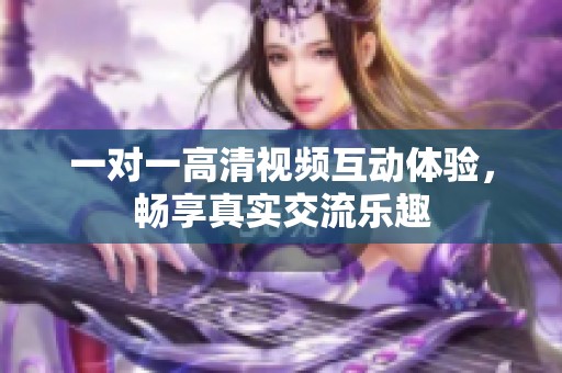 一对一高清视频互动体验，畅享真实交流乐趣