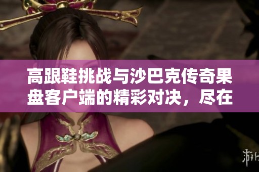 高跟鞋挑战与沙巴克传奇果盘客户端的精彩对决，尽在页手游网！