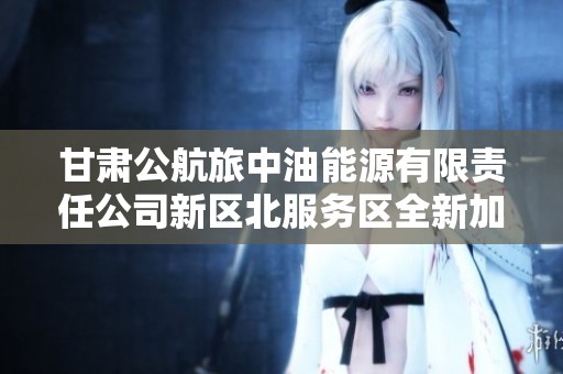 甘肃公航旅中油能源有限责任公司新区北服务区全新加油加气站正式启用提升服务质量