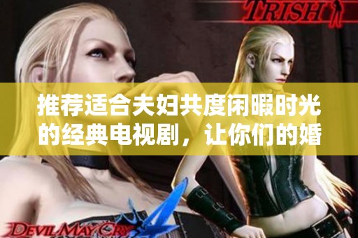 推荐适合夫妇共度闲暇时光的经典电视剧，让你们的婚姻更加美好