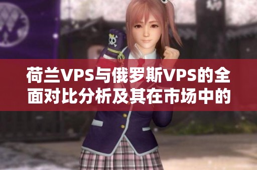 荷兰VPS与俄罗斯VPS的全面对比分析及其在市场中的应用优势