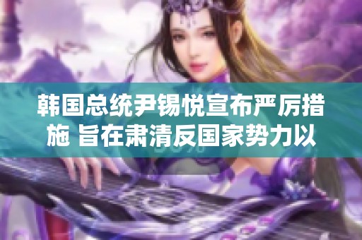 韩国总统尹锡悦宣布严厉措施 旨在肃清反国家势力以维护国家安全