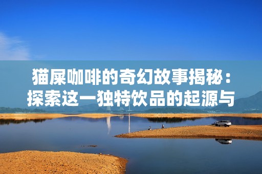 猫屎咖啡的奇幻故事揭秘：探索这一独特饮品的起源与背后的传奇历程